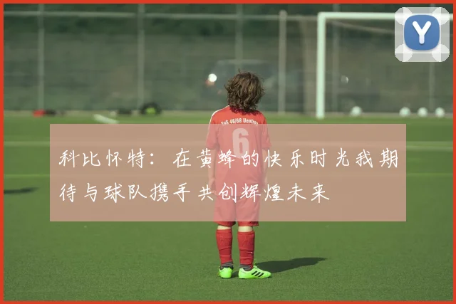 科比怀特：在黄蜂的快乐时光我期待与球队携手共创辉煌未来