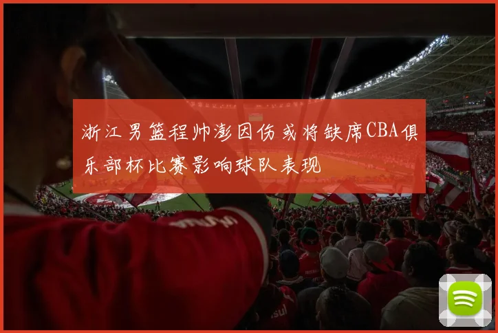 浙江男篮程帅澎因伤或将缺席CBA俱乐部杯比赛影响球队表现