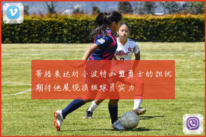 蒂格表达对小波特加盟勇士的担忧期待他展现顶级球员实力