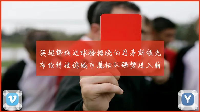 英超锋线进球榜揭晓伯恩茅斯领先布伦特福德城市魔枪队强势进入前六