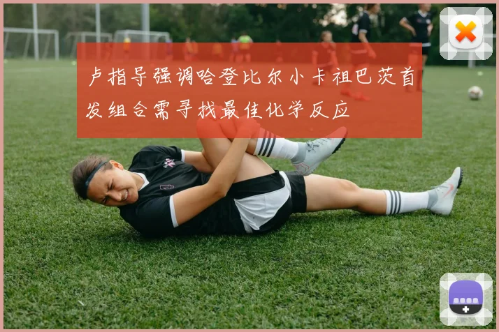 卢指导强调哈登比尔小卡祖巴茨首发组合需寻找最佳化学反应