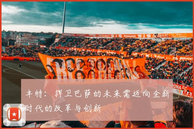 丰特：捍卫巴萨的未来需迈向全新时代的改革与创新