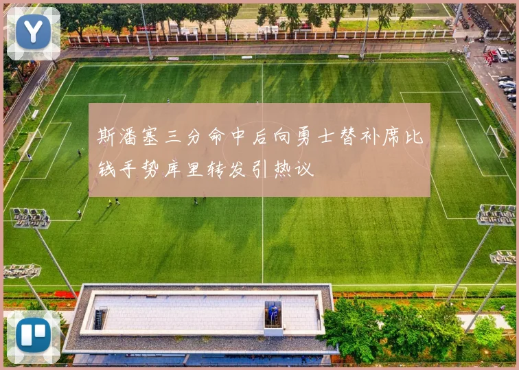 斯潘塞三分命中后向勇士替补席比钱手势库里转发引热议