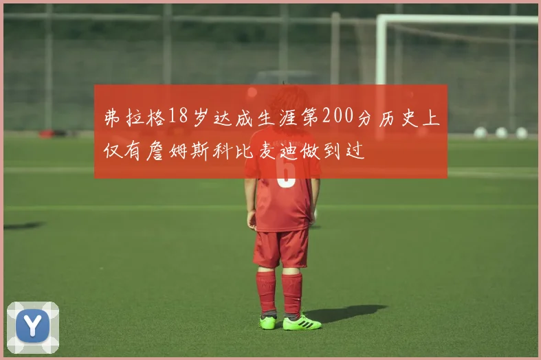 弗拉格18岁达成生涯第200分历史上仅有詹姆斯科比麦迪做到过