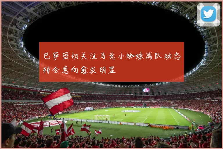 巴萨密切关注马竞小蜘蛛离队动态转会意向愈发明显