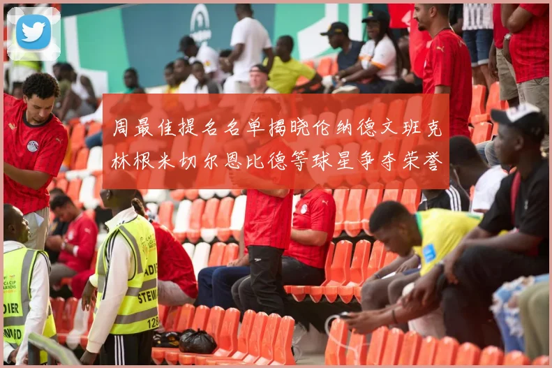 周最佳提名名单揭晓伦纳德文班克林根米切尔恩比德等球星争夺荣誉