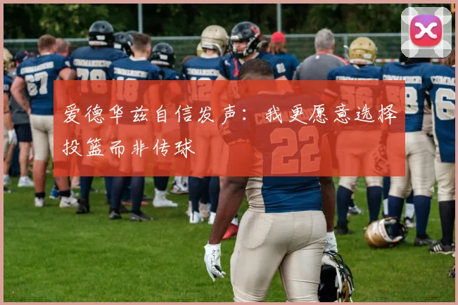 爱德华兹自信发声：我更愿意选择投篮而非传球